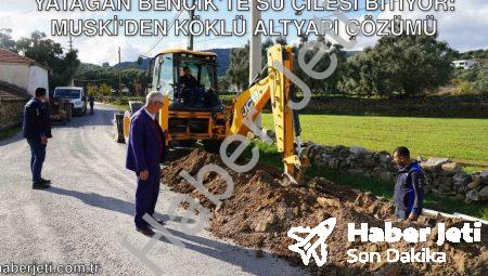 Yatağan Bencik’te Su Çilesi Bitiyor: MUSKİ’den Köklü Altyapı Çözümü