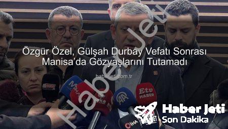 Özgür Özel, Gülşah Durbay Vefatı Sonrası Manisa’da Gözyaşlarını Tutamadı
