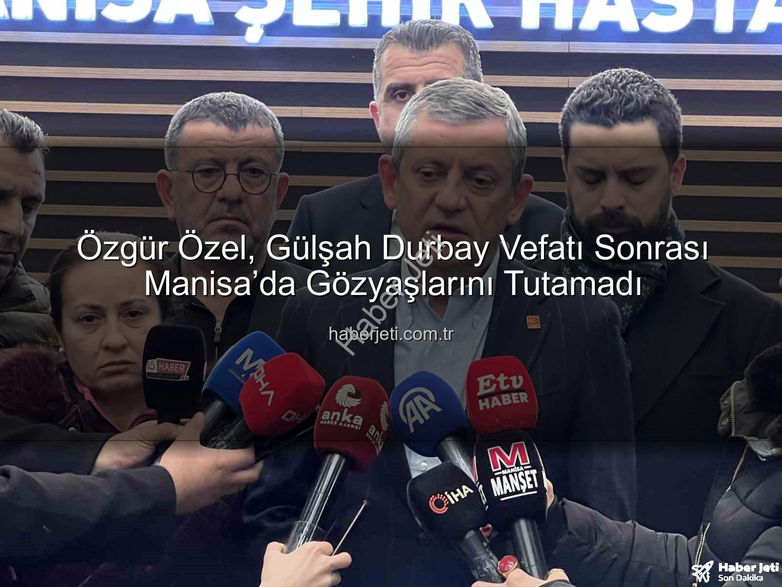 Gülşah Durbay vefatı - Özgür Özel, Gülşah Durbay Vefatı Sonrası Manisa’da Gözyaşlarını Tutamadı