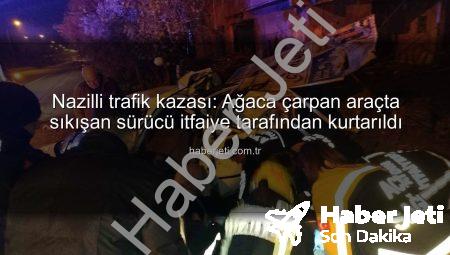 Nazilli trafik kazası: Ağaca çarpan araçta sıkışan sürücü itfaiye tarafından kurtarıldı