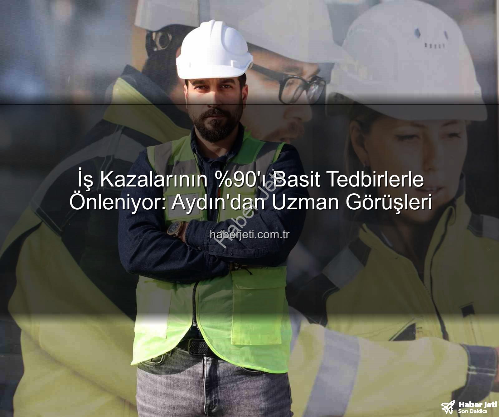 iş kazaları - İş Kazalarının 'ı Basit Tedbirlerle Önleniyor: Aydın'dan Uzman Görüşleri