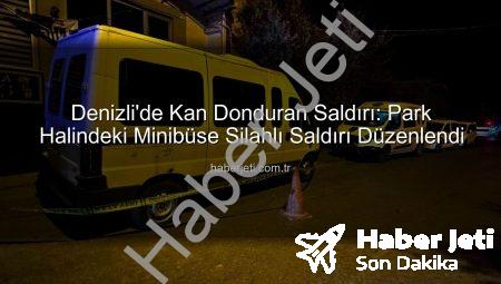 Denizli’de Kan Donduran Saldırı: Park Halindeki Minibüse Silahlı Saldırı Düzenlendi