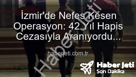 İzmir’de Nefes Kesen Operasyon: 42 Yıl Hapis Cezasıyla Aranıyordu! Haberjeti.com.tr Özel Haberi