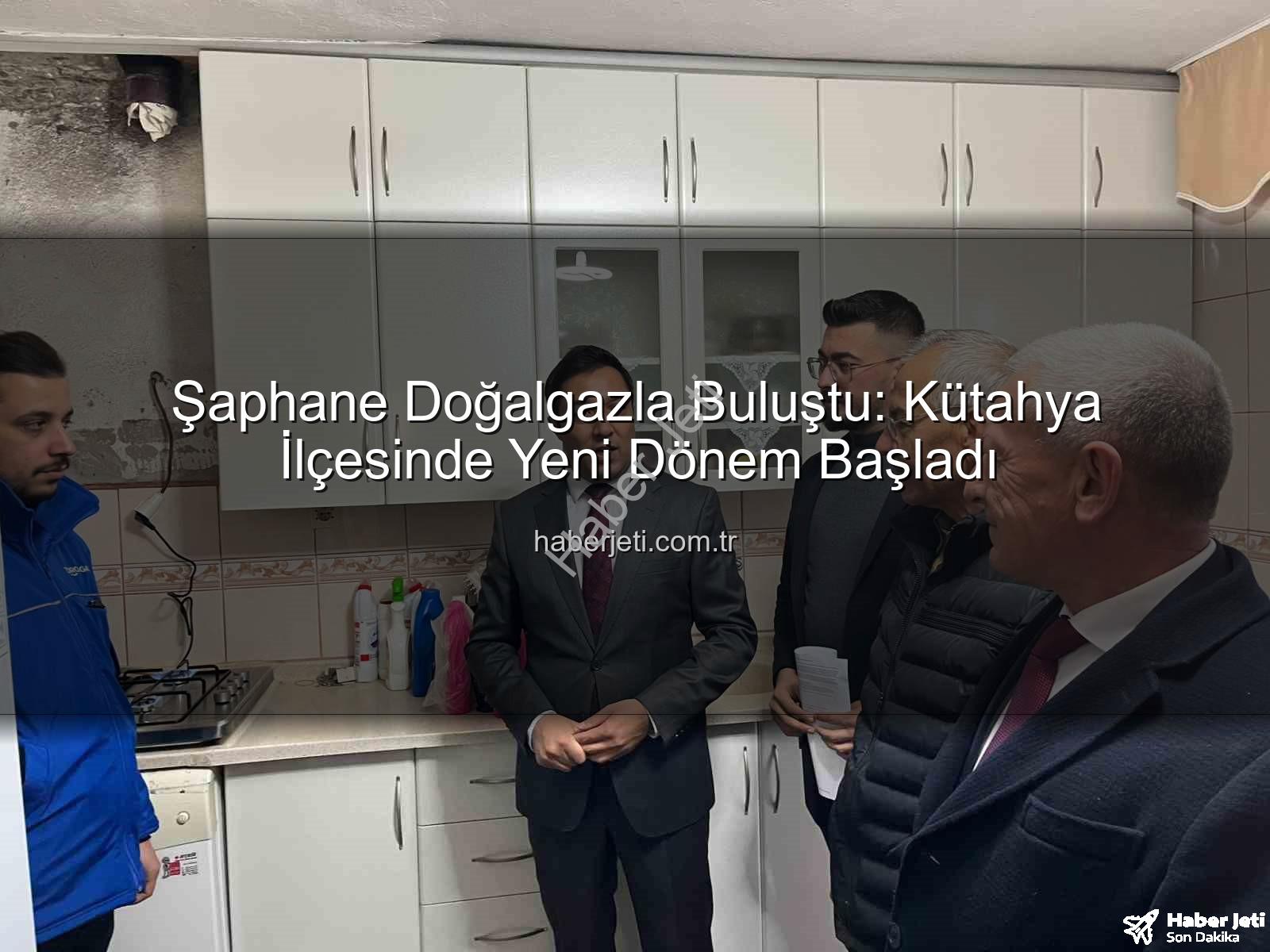 Şaphane doğalgaz - Şaphane Doğalgazla Buluştu: Kütahya İlçesinde Yeni Dönem Başladı