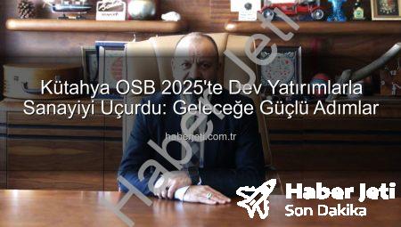 Kütahya OSB 2025’te Dev Yatırımlarla Sanayiyi Uçurdu: Geleceğe Güçlü Adımlar