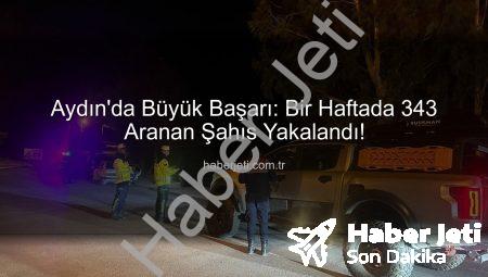 Aydın’da Büyük Başarı: Bir Haftada 343 Aranan Şahıs Yakalandı!