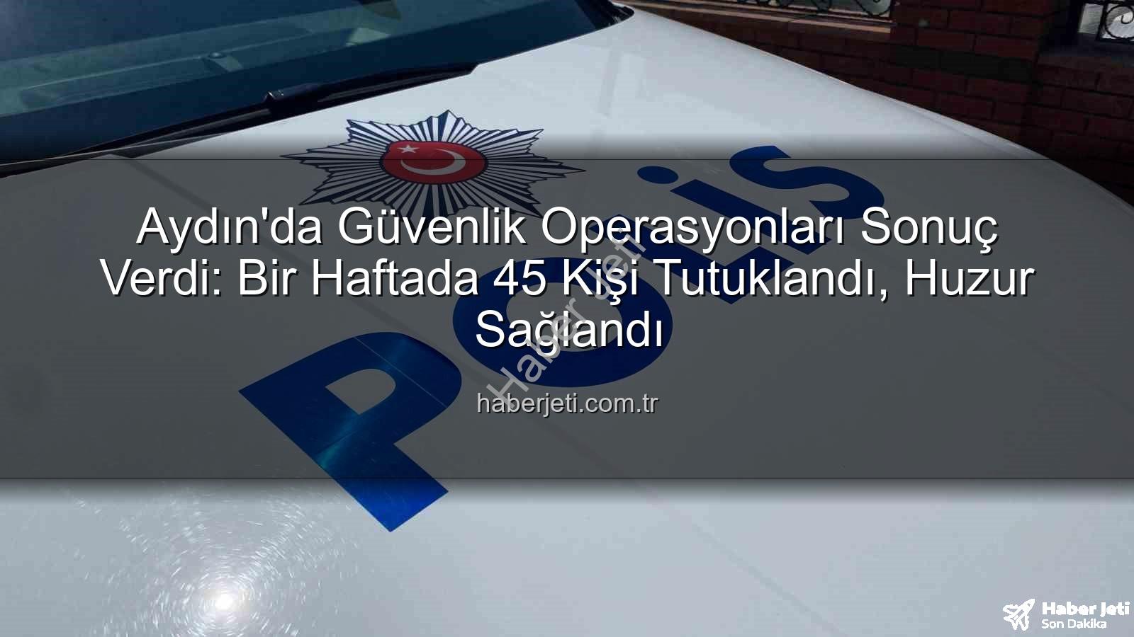 Aydın güvenlik operasyonları - Aydın'da Güvenlik Operasyonları Sonuç Verdi: Bir Haftada 45 Kişi Tutuklandı, Huzur Sağlandı