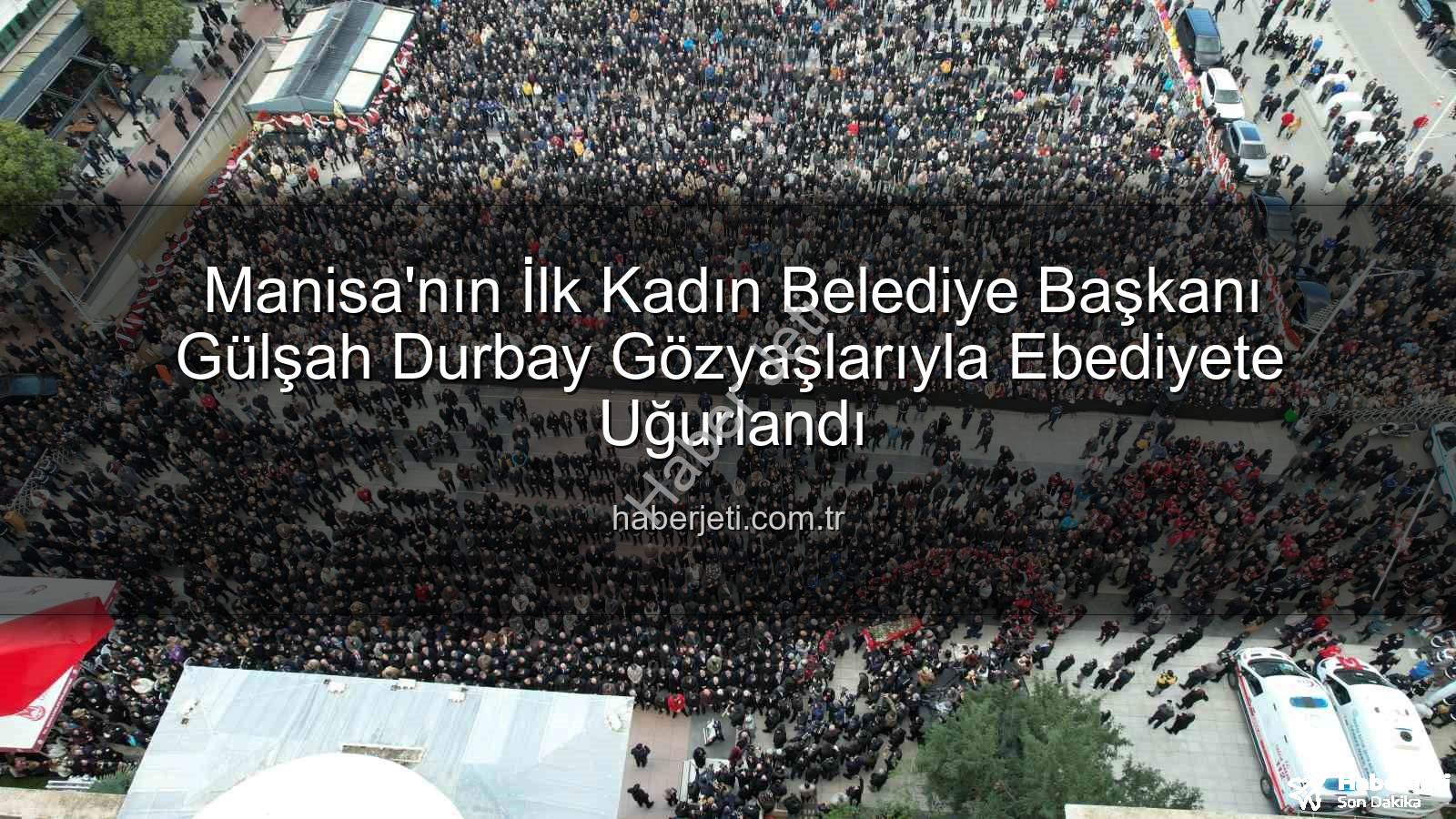 Gülşah Durbay - Manisa'nın İlk Kadın Belediye Başkanı Gülşah Durbay Gözyaşlarıyla Ebediyete Uğurlandı
