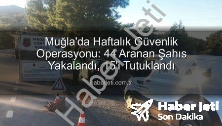 Muğla’da Haftalık Güvenlik Operasyonu: 44 Aranan Şahıs Yakalandı, 15’i Tutuklandı