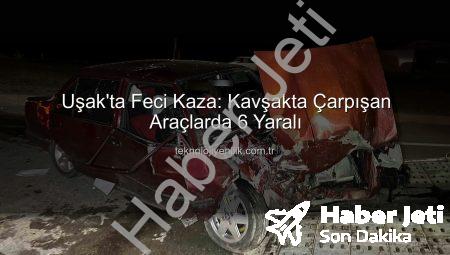 Uşak’ta Kan Donduran Kaza: Kavşakta Çarpışan Araçlarda 6 Yaralı!