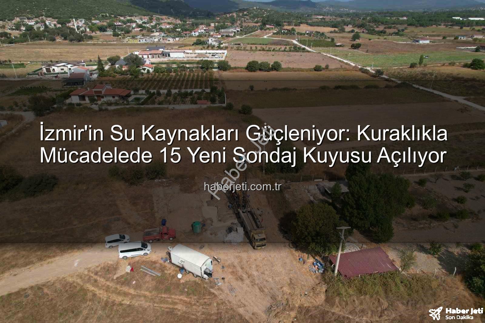 İzmir su kaynakları - İzmir'in Su Kaynakları Güçleniyor: Kuraklıkla Mücadelede 15 Yeni Sondaj Kuyusu Açılıyor
