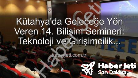 Kütahya’da Geleceğe Yön Veren 14. Bilişim Semineri: Teknoloji ve Girişimcilik Buluşması