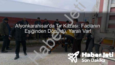 Afyonkarahisar’da Tır Kazası: Facianın Eşiğinden Dönüldü, Yaralı Var!