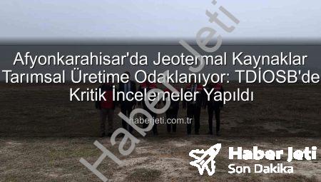 Afyonkarahisar’da Jeotermal Kaynaklar Tarımsal Üretime Odaklanıyor: TDİOSB’de Kritik İncelemeler Yapıldı