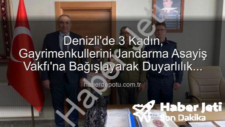 Denizli’de Vefa Örneği: 3 Kadın Gayrimenkullerini Jandarma Asayiş Vakfı’na Bağışladı