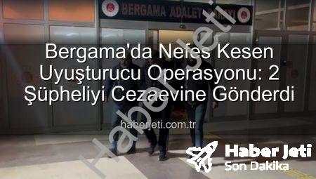 Bergama’da Nefes Kesen Uyuşturucu Operasyonu: 2 Şüpheliyi Cezaevine Gönderdi