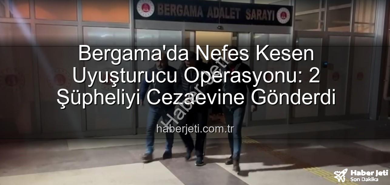 Bergama uyuşturucu operasyonu - Bergama'da Nefes Kesen Uyuşturucu Operasyonu: 2 Şüpheliyi Cezaevine Gönderdi