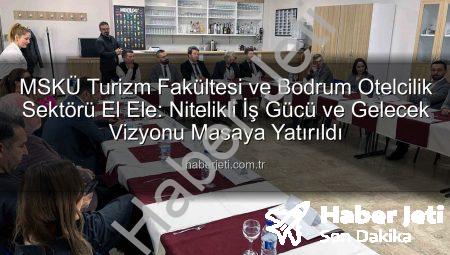 MSKÜ Turizm Fakültesi ve Bodrum Otelcilik Sektörü El Ele: Nitelikli İş Gücü ve Gelecek Vizyonu Masaya Yatırıldı