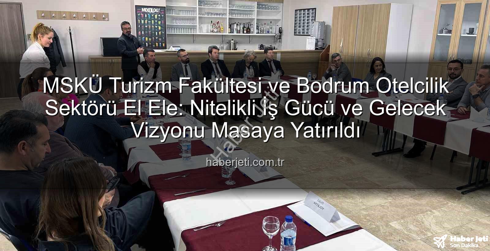 MSKÜ Turizm Fakültesi - MSKÜ Turizm Fakültesi ve Bodrum Otelcilik Sektörü El Ele: Nitelikli İş Gücü ve Gelecek Vizyonu Masaya Yatırıldı