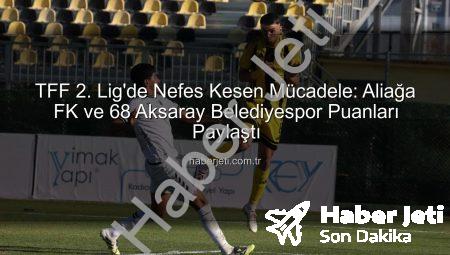 TFF 2. Lig’de Nefes Kesen Mücadele: Aliağa FK ve 68 Aksaray Belediyespor Puanları Paylaştı