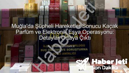 Muğla’da Şüpheli Hareketler Sonucu Kaçak Parfüm ve Elektronik Eşya Operasyonu: Detaylar Ortaya Çıktı