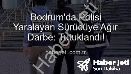 Bodrum’da Polisi Yaralayan Sürücüye Ağır Darbe: Tutuklandı!