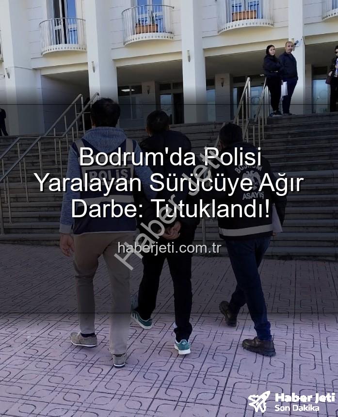 Bodrum polisi yaralayan sürücü - Bodrum'da Polisi Yaralayan Sürücüye Ağır Darbe: Tutuklandı!