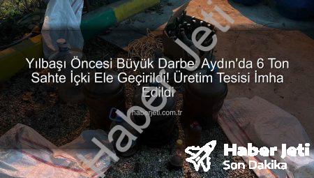 Yılbaşı Öncesi Büyük Darbe: Aydın’da 6 Ton Sahte İçki Ele Geçirildi! Üretim Tesisi İmha Edildi