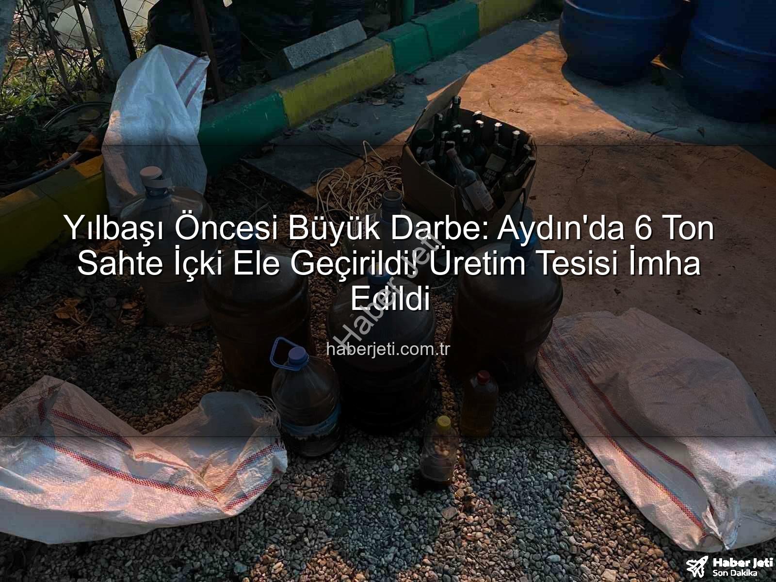 sahte içki - Yılbaşı Öncesi Büyük Darbe: Aydın'da 6 Ton Sahte İçki Ele Geçirildi! Üretim Tesisi İmha Edildi