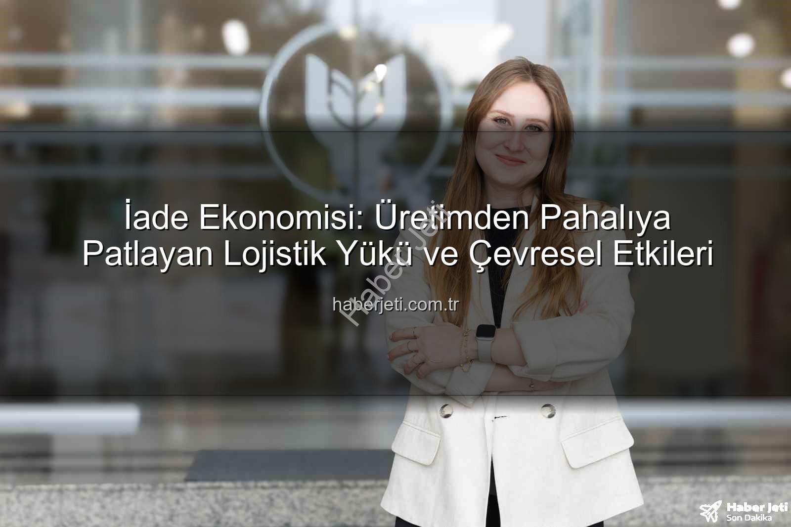 iade ekonomisi - İade Ekonomisi: Üretimden Pahalıya Patlayan Lojistik Yükü ve Çevresel Etkileri