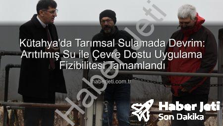 Kütahya’da Tarımsal Sulamada Devrim: Arıtılmış Su ile Çevre Dostu Uygulama Fizibilitesi Tamamlandı