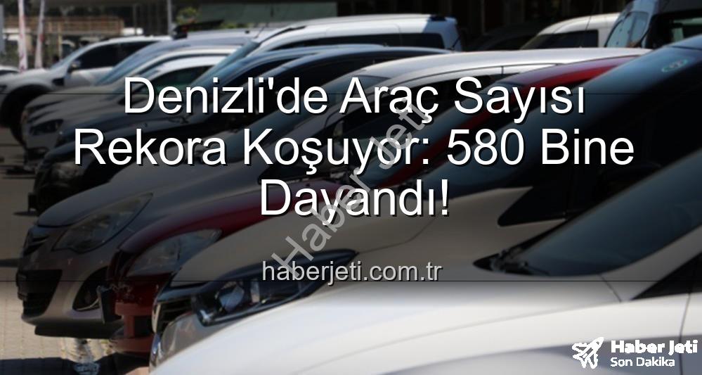 Denizli araç sayısı - Denizli'de Araç Sayısı Rekora Koşuyor: 580 Bine Dayandı!