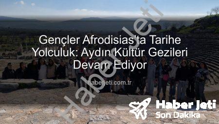Gençler Afrodisias’ta Tarihe Yolculuk: Aydın Kültür Gezileri Devam Ediyor