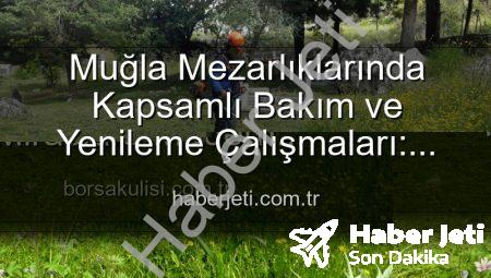 Muğla Mezarlıklarında Kapsamlı Bakım ve Yenileme Çalışmaları: Huzurlu Ziyaretler İçin Adımlar Atılıyor