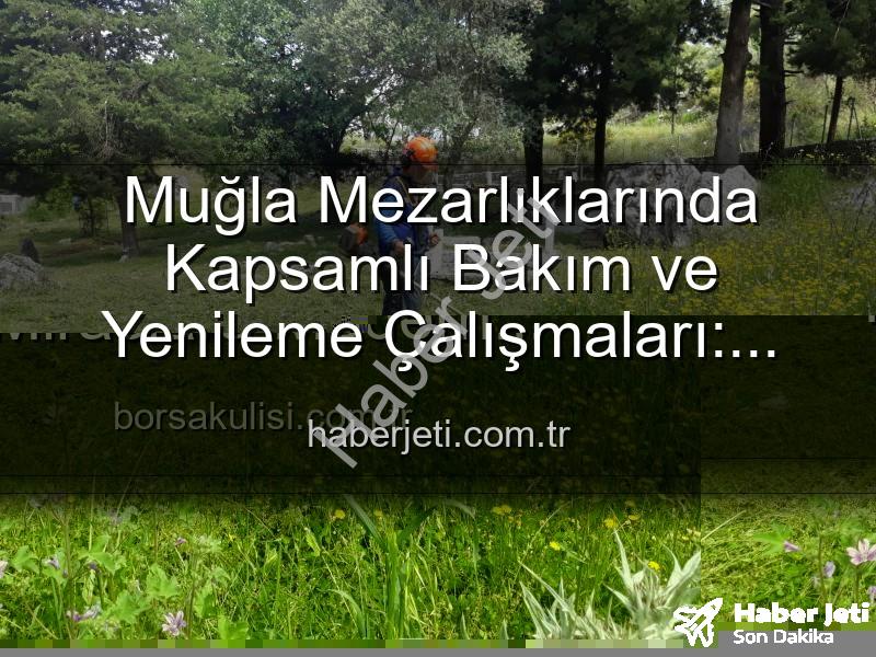 Muğla mezarlık bakımı - Muğla Mezarlıklarında Kapsamlı Bakım ve Yenileme Çalışmaları: Huzurlu Ziyaretler İçin Adımlar Atılıyor