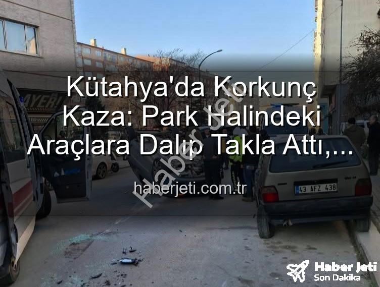 Kütahya kaza - Kütahya'da Korkunç Kaza: Park Halindeki Araçlara Dalıp Takla Attı, 2 Yaralı!