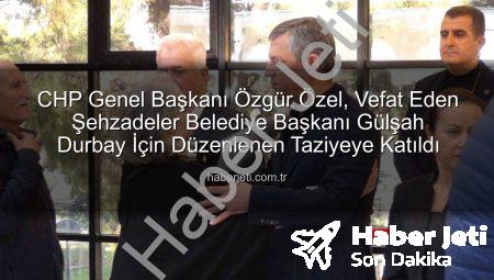 CHP Genel Başkanı Özgür Özel, Vefat Eden Şehzadeler Belediye Başkanı Gülşah Durbay İçin Düzenlenen Taziyeye Katıldı