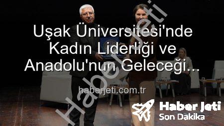 Uşak Üniversitesi’nde Kadın Liderliği ve Anadolu’nun Geleceği Paneli: İlham Veren Vizyonlar Buluştu