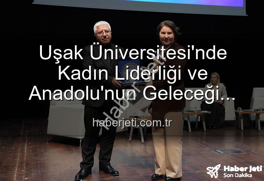 kadın liderliği - Uşak Üniversitesi'nde Kadın Liderliği ve Anadolu'nun Geleceği Paneli: İlham Veren Vizyonlar Buluştu