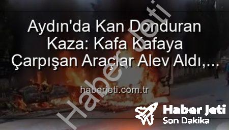 Aydın’da Kan Donduran Kaza: Kafa Kafaya Çarpışan Araçlar Alev Aldı, 2 Yaralı!