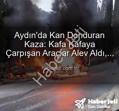 aydin kaza - Aydın'da Kan Donduran Kaza: Kafa Kafaya Çarpışan Araçlar Alev Aldı, 2 Yaralı!