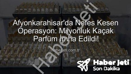 Afyonkarahisar’da Nefes Kesen Operasyon: Milyonluk Kaçak Parfüm İmha Edildi!