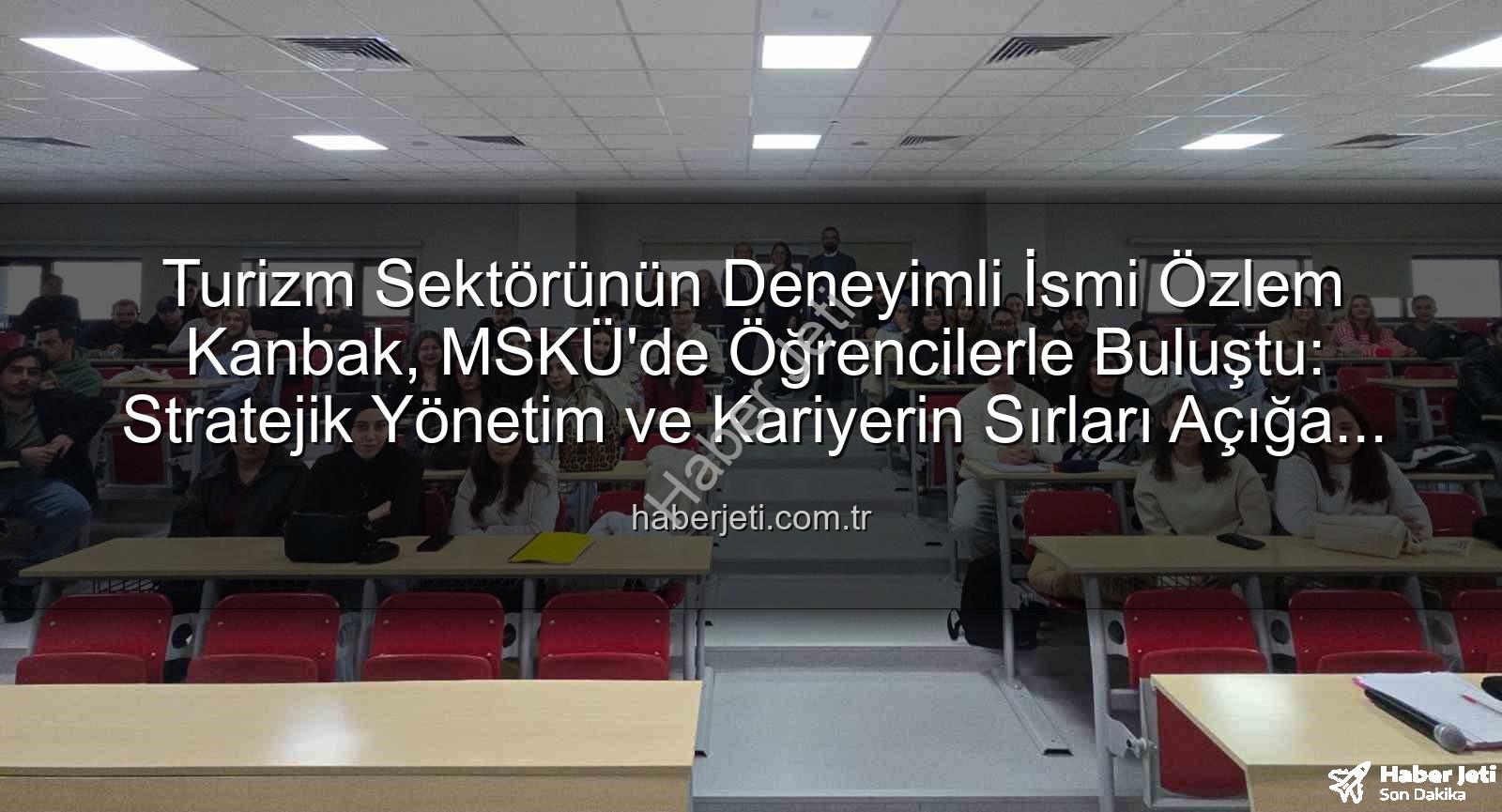 turizmde stratejik yönetim - Turizm Sektörünün Deneyimli İsmi Özlem Kanbak, MSKÜ'de Öğrencilerle Buluştu: Stratejik Yönetim ve Kariyerin Sırları Açığa Çıktı