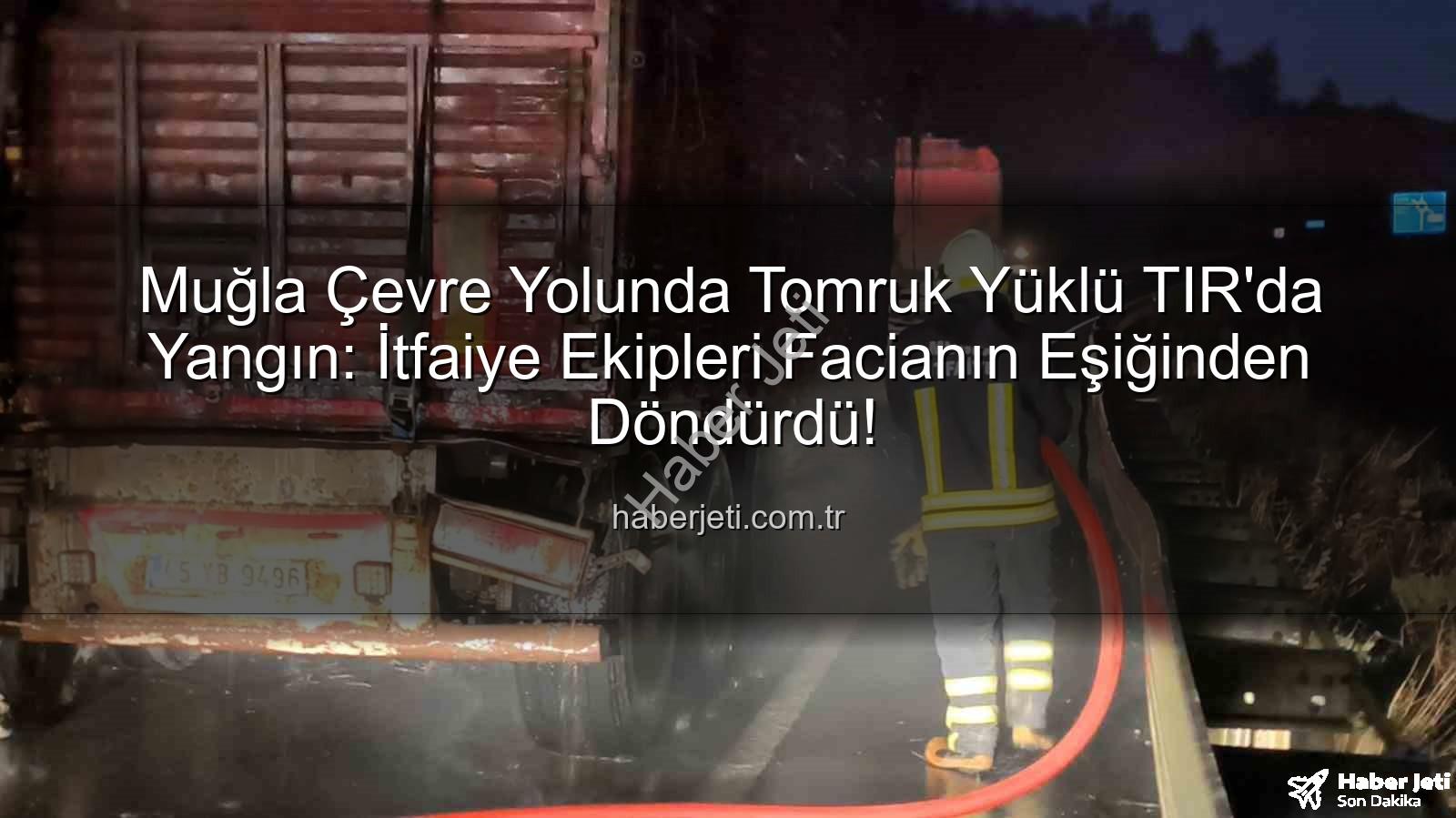 TIR yangını - Muğla Çevre Yolunda Tomruk Yüklü TIR'da Yangın: İtfaiye Ekipleri Facianın Eşiğinden Döndürdü!
