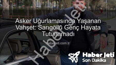 Asker Uğurlamasında Yaşanan Vahşet: Sarıgöllü Genç Hayata Tutunamadı