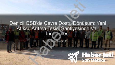 Denizli OSB’de Çevre Dostu Dönüşüm: Yeni Atıksu Arıtma Tesisi Şantiyesinde Vali İncelemesi
