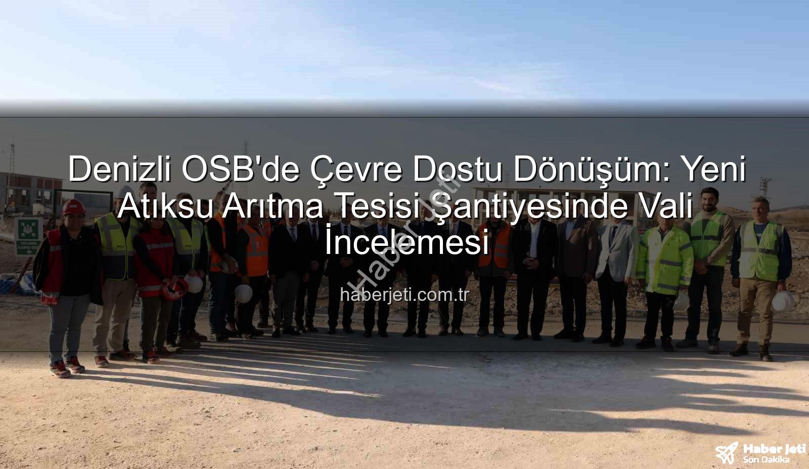 Denizli OSB arıtma tesisi - Denizli OSB'de Çevre Dostu Dönüşüm: Yeni Atıksu Arıtma Tesisi Şantiyesinde Vali İncelemesi