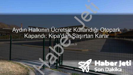 Aydın Halkının Ücretsiz Kullandığı Otopark Kapandı: Kipa’dan Şaşırtan Karar