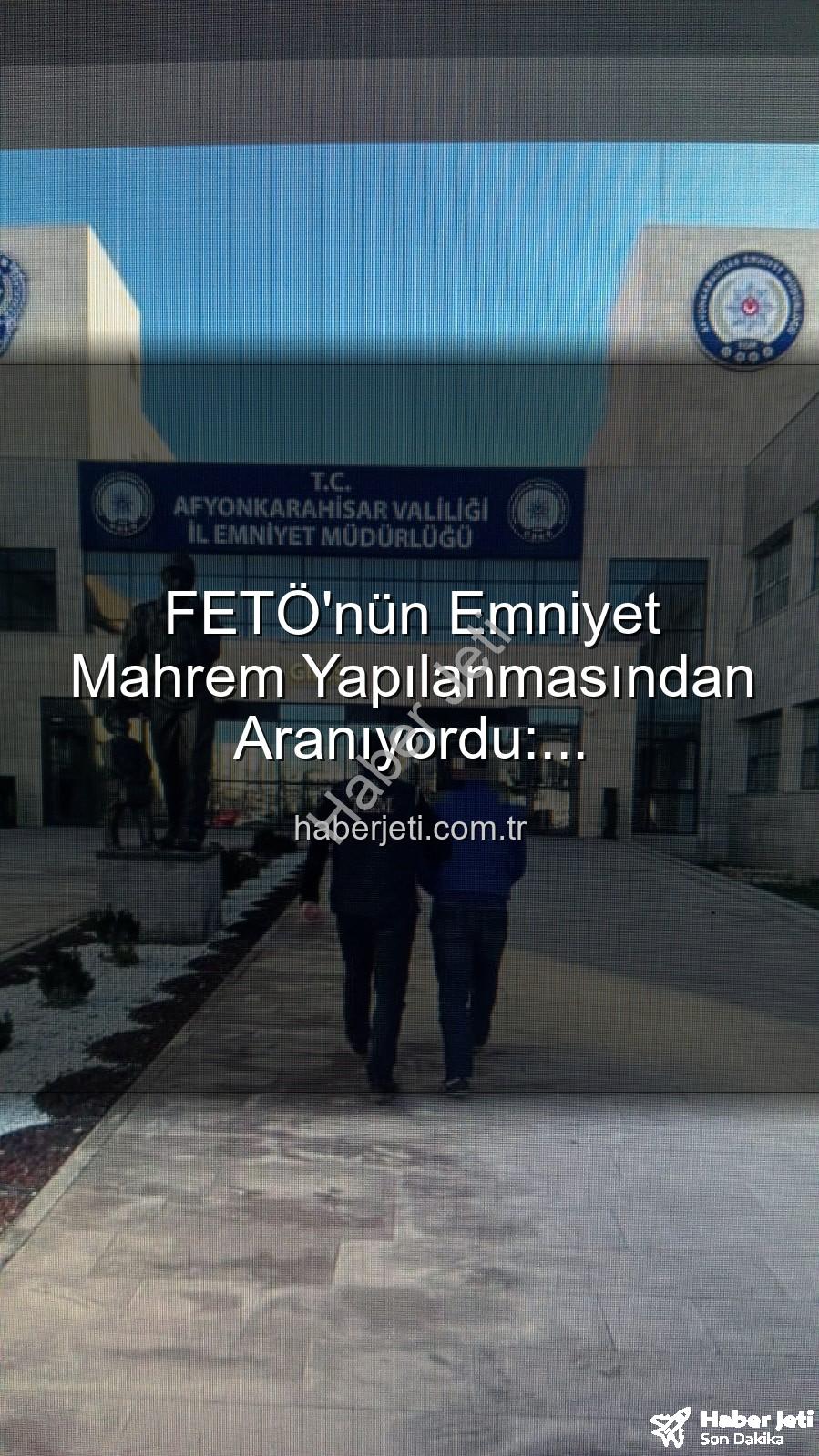 FETÖ emniyet mahrem yapılanması - FETÖ'nün Emniyet Mahrem Yapılanmasından Aranıyordu: Afyonkarahisar'da Nefes Kesen Operasyonla Yakalandı