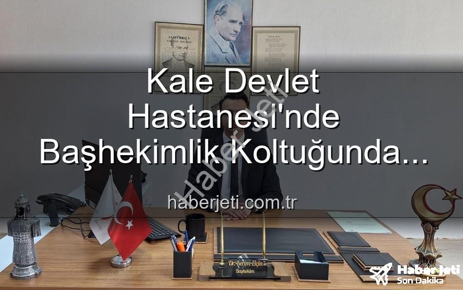 Kale Devlet Hastanesi - Kale Devlet Hastanesi'nde Başhekimlik Koltuğunda Yeni Dönem: Dr. Kerim Elçin Göreve Başladı